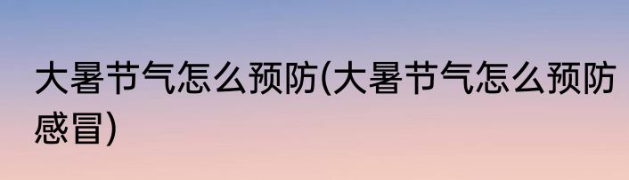 大暑节气怎么预防(大暑节气怎么预防感冒)