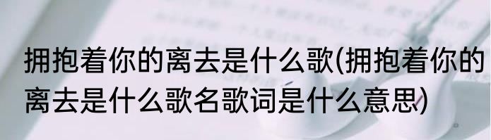 拥抱着你的离去是什么歌(拥抱着你的离去是什么歌名歌词是什么意思)