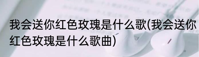 我会送你红色玫瑰是什么歌(我会送你红色玫瑰是什么歌曲)
