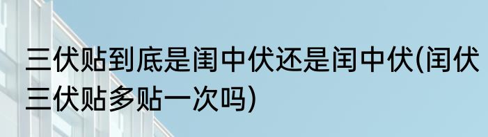 三伏贴到底是闺中伏还是闰中伏(闰伏三伏贴多贴一次吗)