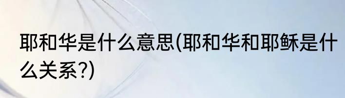 耶和华是什么意思(耶和华和耶稣是什么关系?)