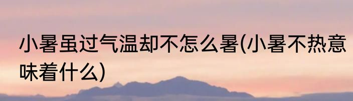 小暑虽过气温却不怎么暑(小暑不热意味着什么)