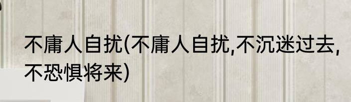 不庸人自扰(不庸人自扰,不沉迷过去,不恐惧将来)