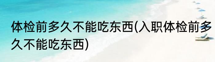 体检前多久不能吃东西(入职体检前多久不能吃东西)