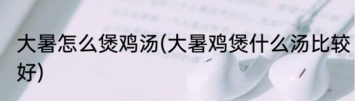 大暑怎么煲鸡汤(大暑鸡煲什么汤比较好)