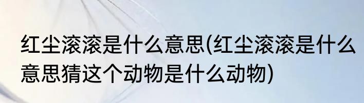 红尘滚滚是什么意思(红尘滚滚是什么意思猜这个动物是什么动物)