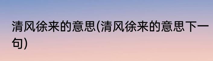清风徐来的意思(清风徐来的意思下一句)