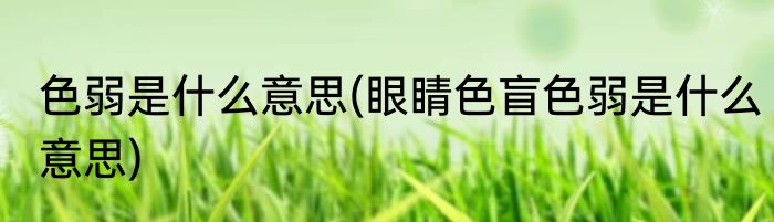 色弱是什么意思(眼睛色盲色弱是什么意思)