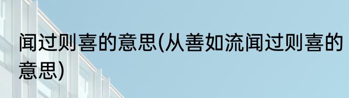 闻过则喜的意思(从善如流闻过则喜的意思)