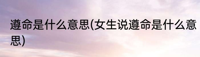 遵命是什么意思(女生说遵命是什么意思)