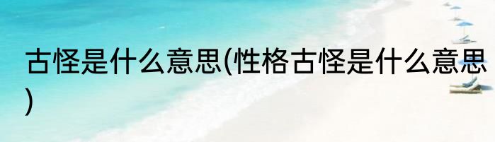 古怪是什么意思(性格古怪是什么意思)