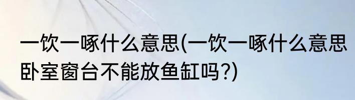 一饮一啄什么意思(一饮一啄什么意思卧室窗台不能放鱼缸吗?)