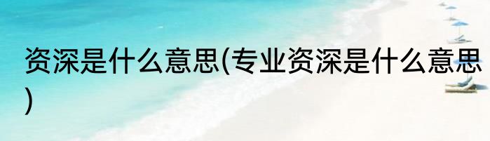 资深是什么意思(专业资深是什么意思)