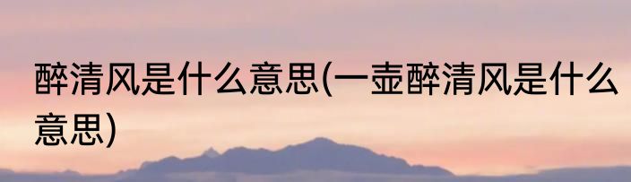 醉清风是什么意思(一壶醉清风是什么意思)