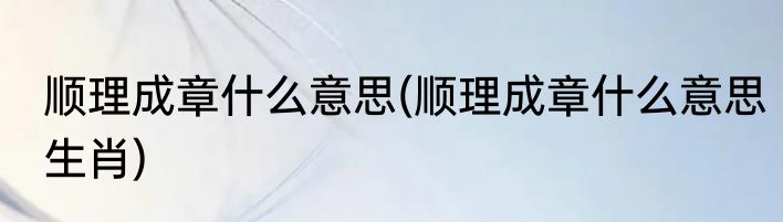 顺理成章什么意思(顺理成章什么意思生肖)