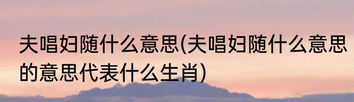 夫唱妇随什么意思(夫唱妇随什么意思的意思代表什么生肖)