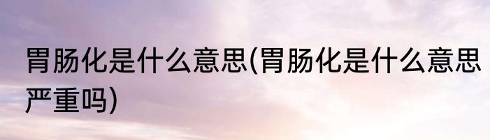 胃肠化是什么意思(胃肠化是什么意思严重吗)