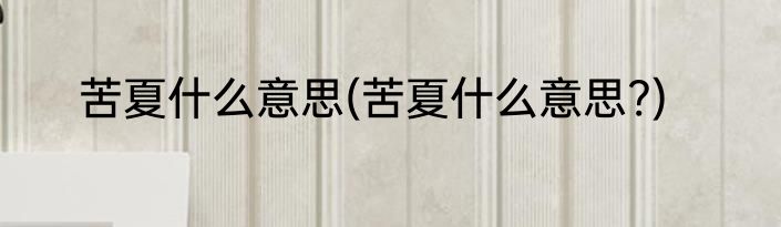 苦夏什么意思(苦夏什么意思?)