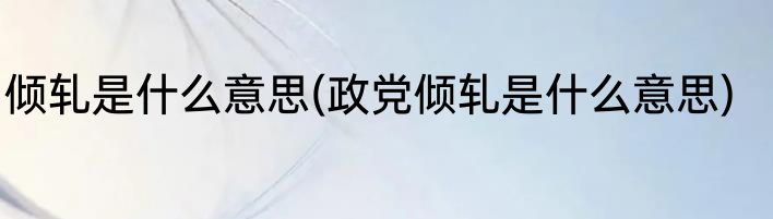 倾轧是什么意思(政党倾轧是什么意思)