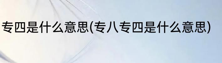 专四是什么意思(专八专四是什么意思)