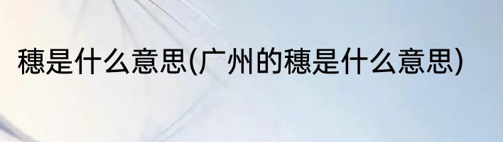 穗是什么意思(广州的穗是什么意思)