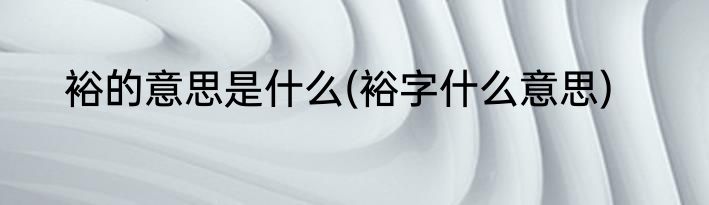 裕的意思是什么(裕字什么意思)