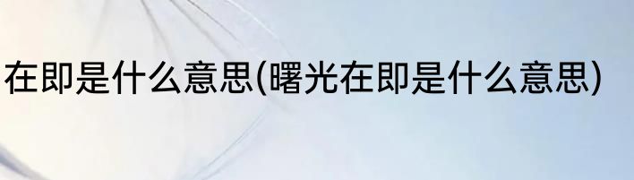 在即是什么意思(曙光在即是什么意思)