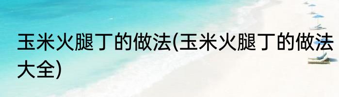 玉米火腿丁的做法(玉米火腿丁的做法大全)