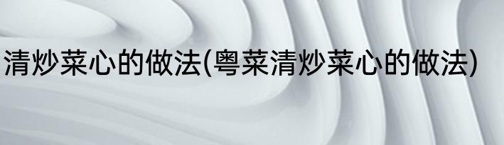 清炒菜心的做法(粤菜清炒菜心的做法)