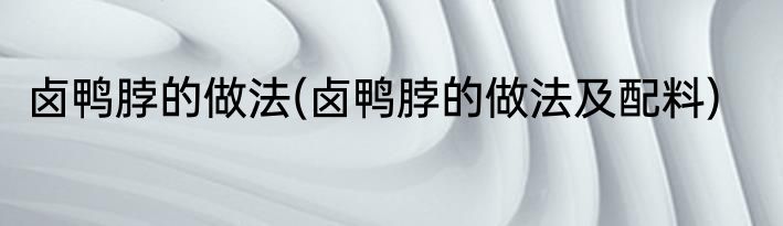 卤鸭脖的做法(卤鸭脖的做法及配料)