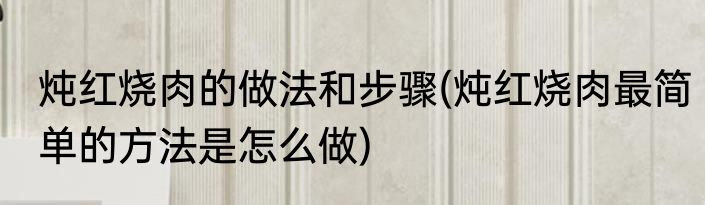 炖红烧肉的做法和步骤(炖红烧肉最简单的方法是怎么做)