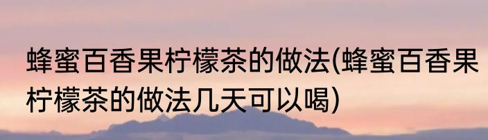 蜂蜜百香果柠檬茶的做法(蜂蜜百香果柠檬茶的做法几天可以喝)