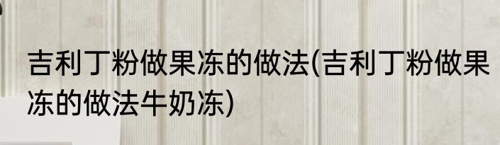 吉利丁粉做果冻的做法(吉利丁粉做果冻的做法牛奶冻)
