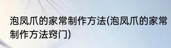 泡凤爪的家常制作方法(泡凤爪的家常制作方法窍门)