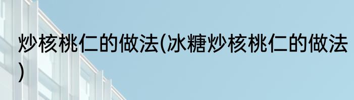 炒核桃仁的做法(冰糖炒核桃仁的做法)