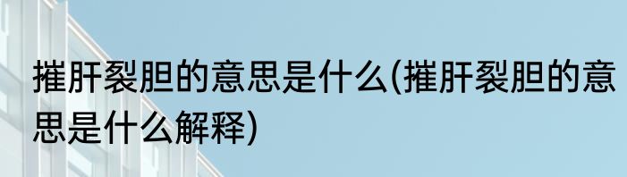 摧肝裂胆的意思是什么(摧肝裂胆的意思是什么解释)