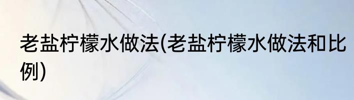 老盐柠檬水做法(老盐柠檬水做法和比例)