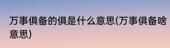 万事俱备的俱是什么意思(万事俱备啥意思)