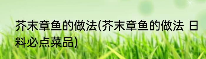 芥末章鱼的做法(芥末章鱼的做法 日料必点菜品)
