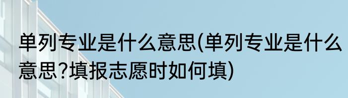 单列专业是什么意思(单列专业是什么意思?填报志愿时如何填)