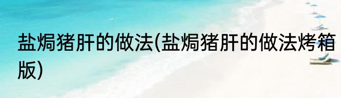 盐焗猪肝的做法(盐焗猪肝的做法烤箱版)