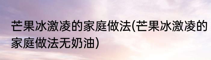 芒果冰激凌的家庭做法(芒果冰激凌的家庭做法无奶油)