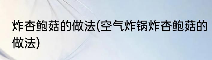 炸杏鲍菇的做法(空气炸锅炸杏鲍菇的做法)