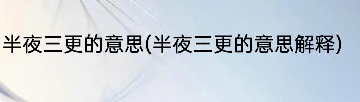 半夜三更的意思(半夜三更的意思解释)