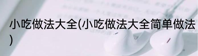 小吃做法大全(小吃做法大全简单做法)