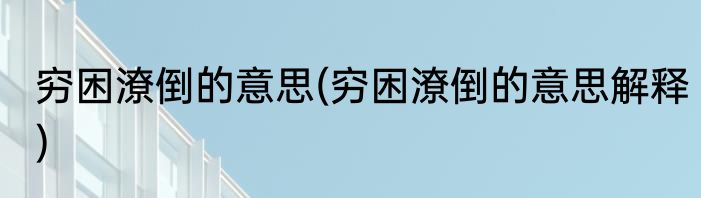 穷困潦倒的意思(穷困潦倒的意思解释)