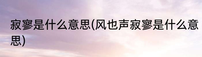 寂寥是什么意思(风也声寂寥是什么意思)