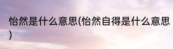 怡然是什么意思(怡然自得是什么意思)