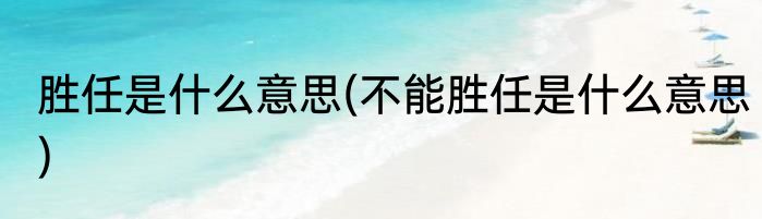 胜任是什么意思(不能胜任是什么意思)