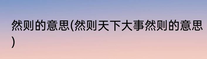 然则的意思(然则天下大事然则的意思)